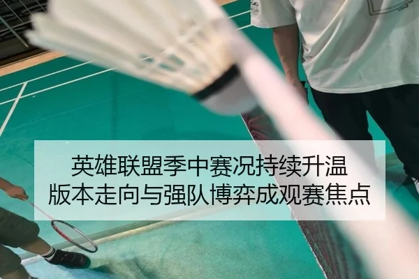 英雄联盟季中赛况持续升温 版本走向与强队博弈成观赛焦点（pazhenren）