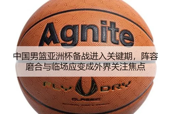 中国男篮亚洲杯备战进入关键期，阵容磨合与临场应变成外界关注焦点 | pazhenren